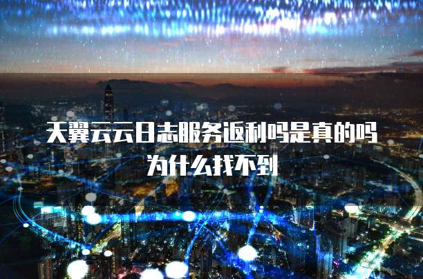 天翼云云日志服务返利吗是真的吗为什么找不到