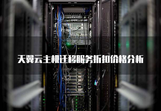 天翼云主机迁移服务折扣价格分析