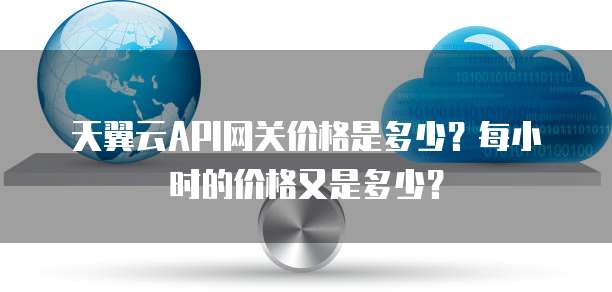 天翼云API网关价格是多少?每小时的价格又是多少?