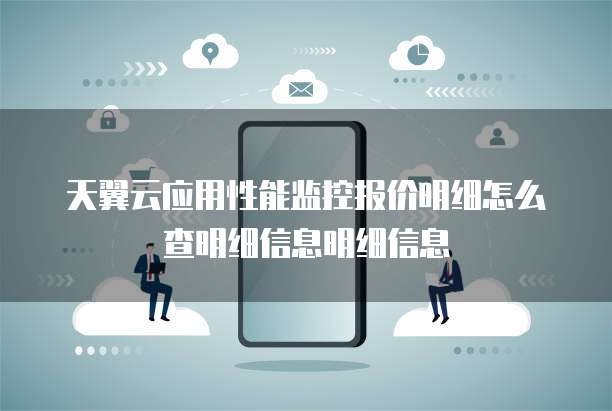 天翼云应用性能监控报价明细怎么查明细信息明细信息