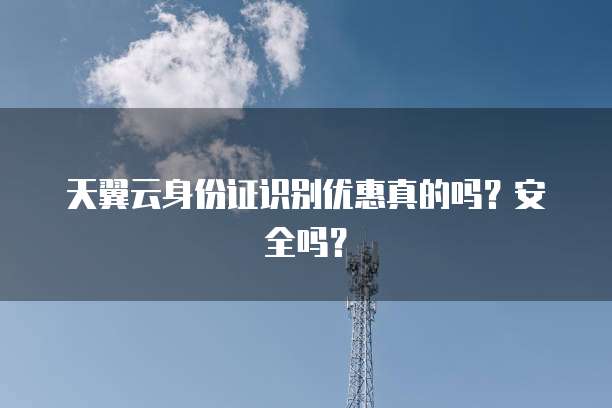 天翼云身份证识别优惠真的吗?安全吗?