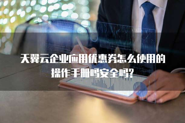 天翼云企业应用优惠券怎么使用的操作手册吗安全吗?
