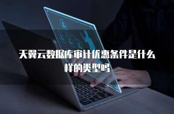 天翼云数据库审计优惠条件是什么样的类型吗
