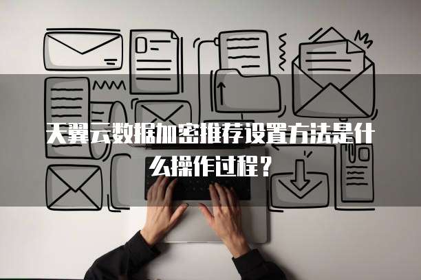 天翼云数据加密推荐设置方法是什么操作过程？