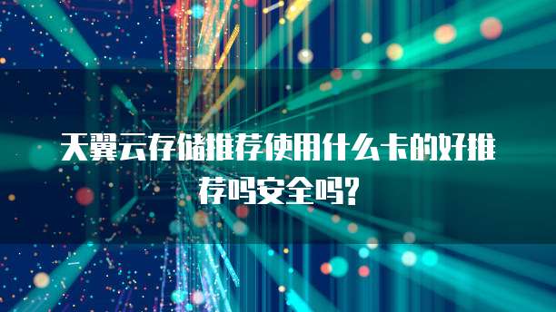 天翼云存储推荐使用什么卡的好推荐吗安全吗?