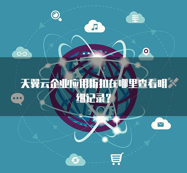 天翼云企业应用折扣在哪里查看明细记录?