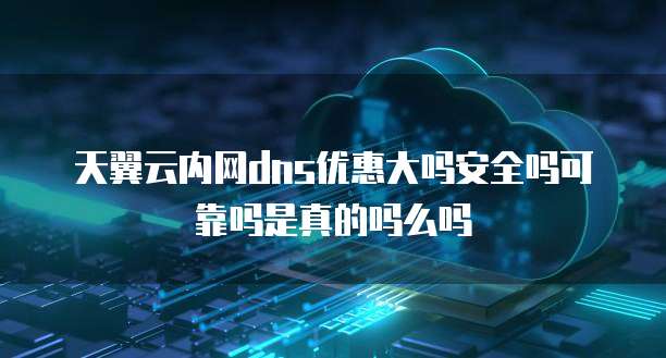 天翼云内网dns优惠大吗安全吗可靠吗是真的吗么吗