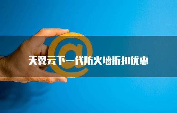 天翼云下一代防火墙折扣优惠