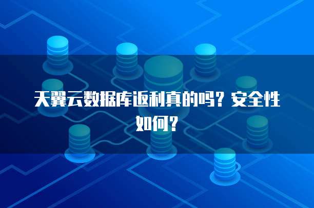 天翼云数据库返利真的吗？安全性如何？