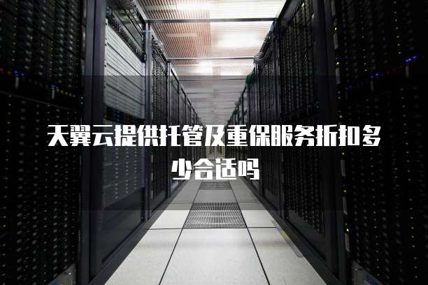 天翼云提供托管及重保服务折扣多少合适吗