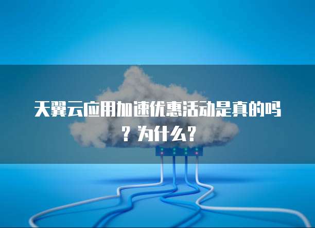 天翼云应用加速优惠活动是真的吗?为什么?