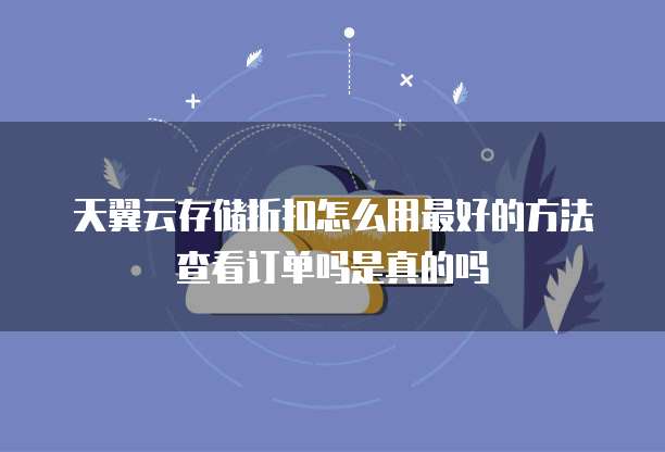 天翼云存储折扣怎么用最好的方法查看订单吗是真的吗