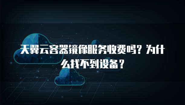 天翼云容器镜像服务收费吗?为什么找不到设备?