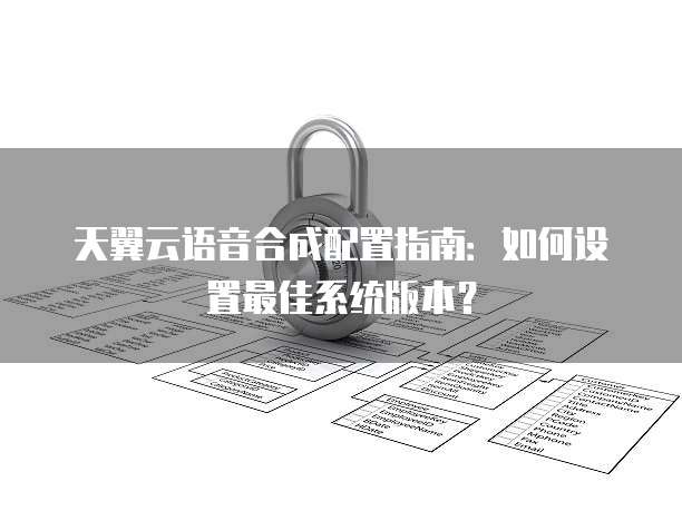 天翼云语音合成配置指南:如何设置最佳系统版本?
