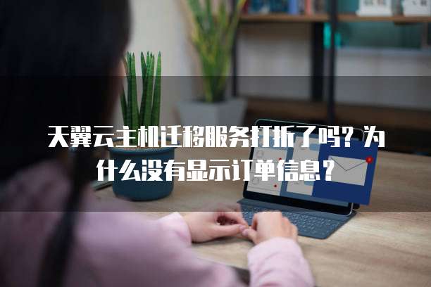 天翼云主机迁移服务打折了吗?为什么没有显示订单信息?