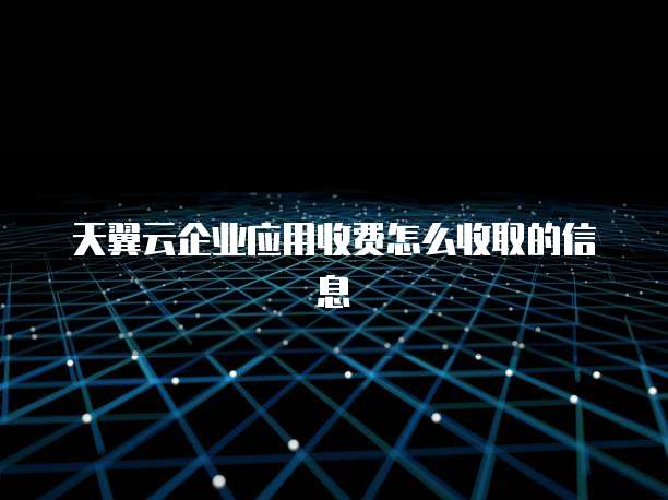 天翼云企业应用收费怎么收取的信息