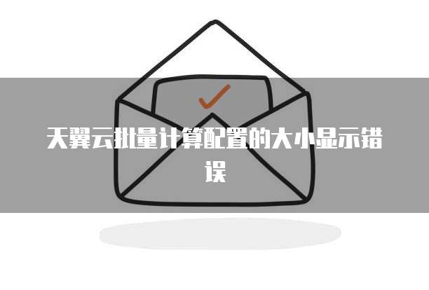 天翼云批量计算配置的大小显示错误