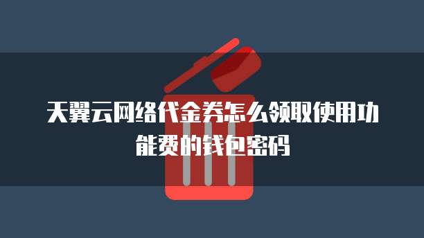 天翼云网络代金券怎么领取使用功能费的钱包密码