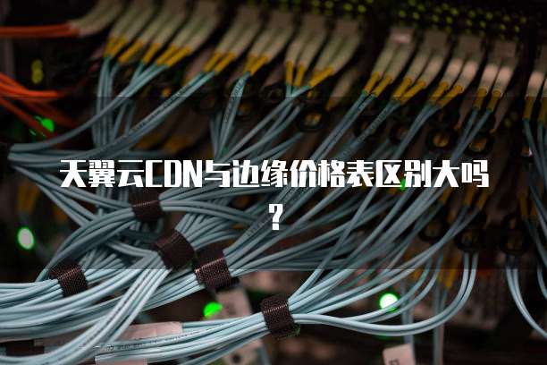 天翼云CDN与边缘价格表区别大吗?