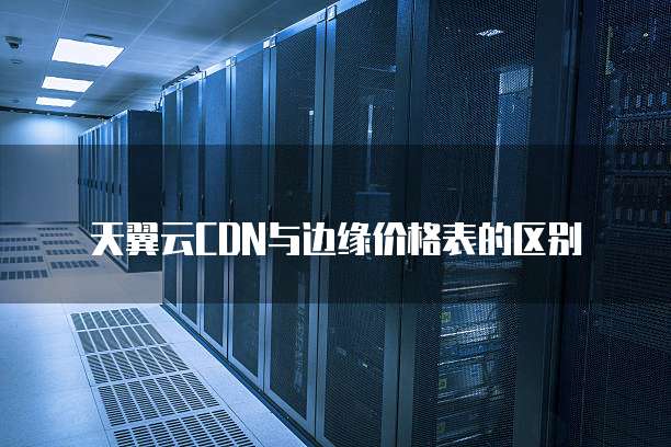 天翼云CDN与边缘价格表的区别