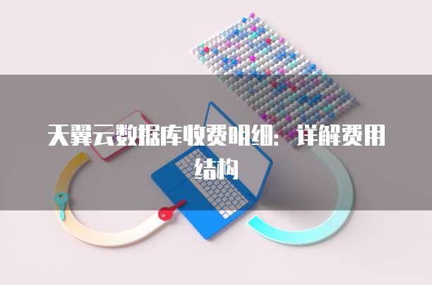 天翼云数据库收费明细:详解费用结构