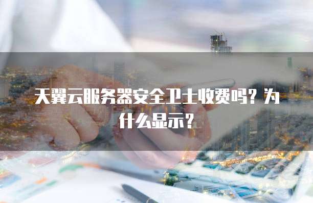 天翼云服务器安全卫士收费吗?为什么显示?