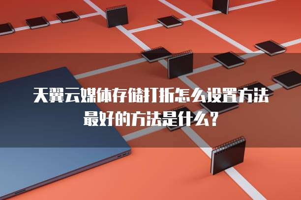 天翼云媒体存储打折怎么设置方法最好的方法是什么?