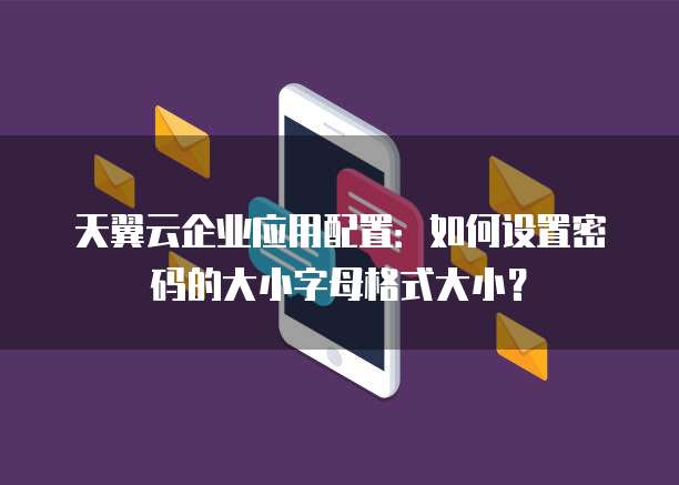 天翼云企业应用配置:如何设置密码的大小字母格式大小?