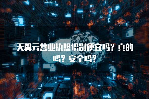 天翼云营业执照识别便宜吗？真的吗？安全吗？