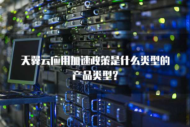 天翼云应用加速政策是什么类型的产品类型？