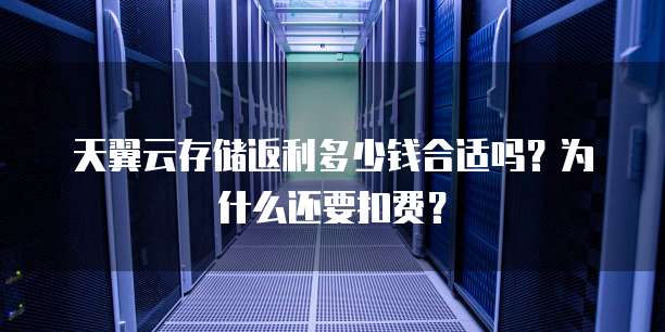 天翼云存储返利多少钱合适吗？为什么还要扣费？