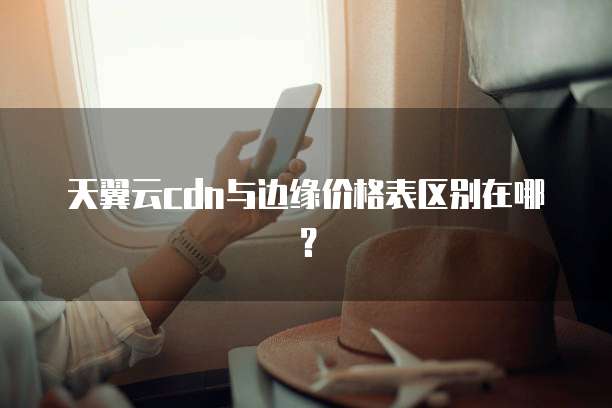 天翼云cdn与边缘价格表区别在哪?
