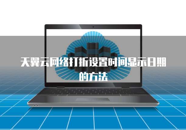 天翼云网络打折设置时间显示日期的方法