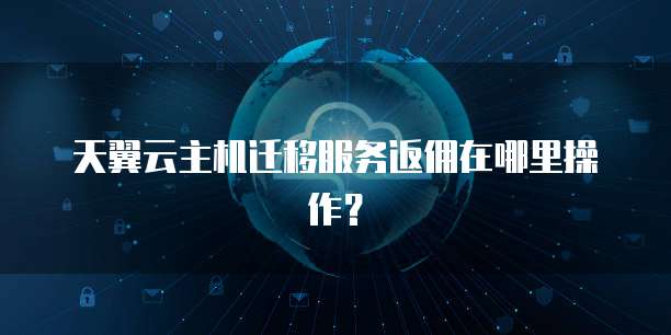 天翼云主机迁移服务返佣在哪里操作？