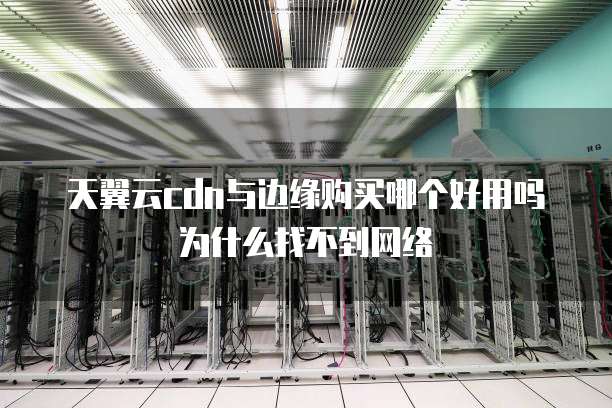 天翼云cdn与边缘购买哪个好用吗为什么找不到网络