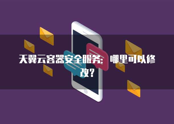 天翼云容器安全服务:哪里可以修改?