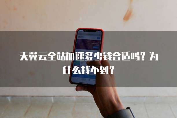 天翼云全站加速多少钱合适吗?为什么找不到?