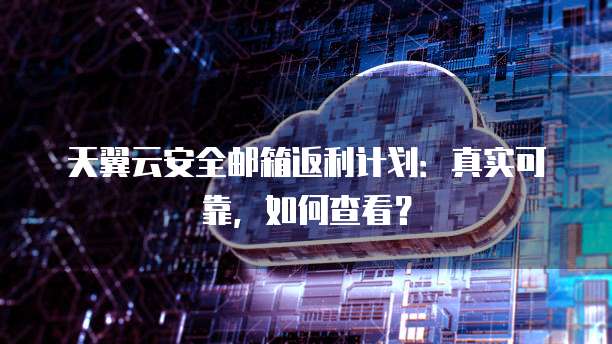 天翼云安全邮箱返利计划：真实可靠，如何查看？