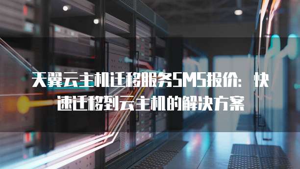 天翼云主机迁移服务SMS报价:快速迁移到云主机的解决方案