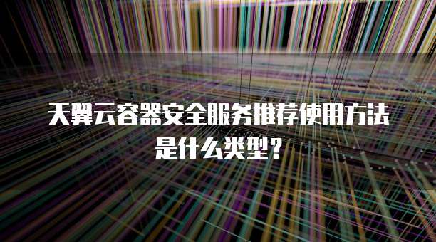 天翼云容器安全服务推荐使用方法是什么类型?