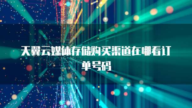 天翼云媒体存储购买渠道在哪看订单号码
