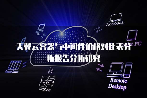 天翼云容器与中间件价格对比表分析报告分析研究