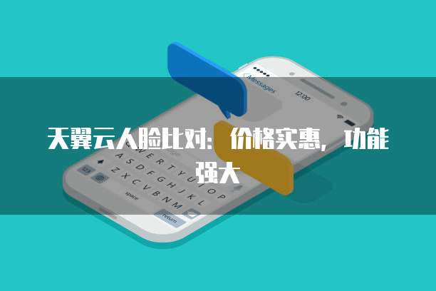 天翼云人脸比对:价格实惠,功能强大