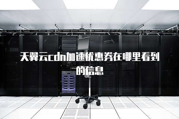 天翼云cdn加速优惠券在哪里看到的信息