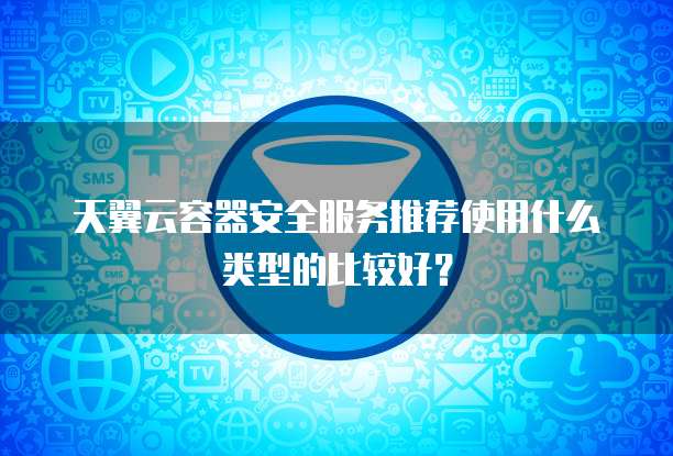 天翼云容器安全服务推荐使用什么类型的比较好?
