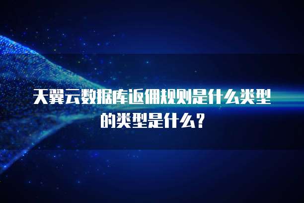 天翼云数据库返佣规则是什么类型的类型是什么?