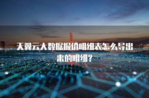 天翼云大数据报价明细表怎么导出来的明细?