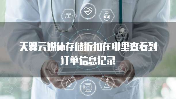 天翼云媒体存储折扣在哪里查看到订单信息记录
