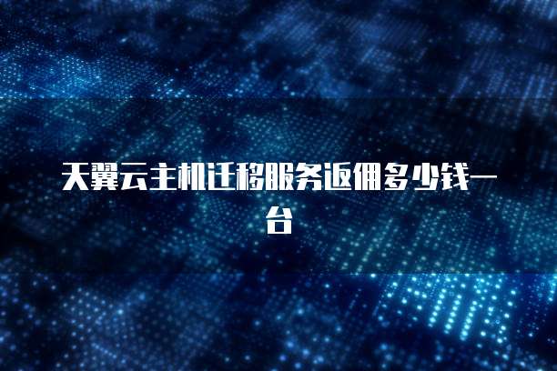 天翼云主机迁移服务返佣多少钱一台