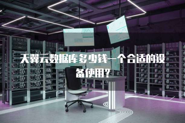 天翼云数据库多少钱一个合适的设备使用?